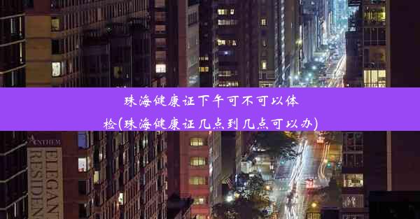 <b>珠海健康证下午可不可以体检(珠海健康证几点到几点可以办)</b>