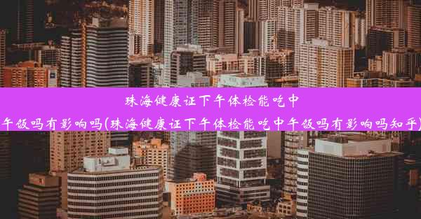 珠海健康证下午体检能吃中午饭吗有影响吗(珠海健康证下午体检能吃中午饭吗有影响吗知乎)