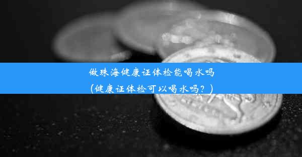 做珠海健康证体检能喝水吗(健康证体检可以喝水吗？)