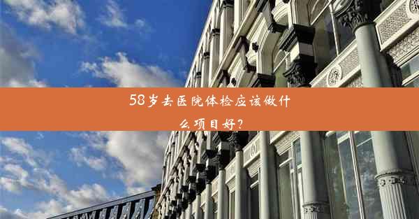 <b>58岁去医院体检应该做什么项目好？</b>