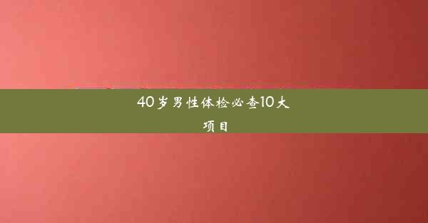 40岁男性体检必查10大项目