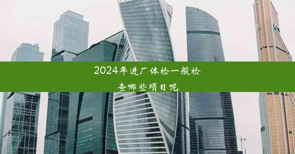 2024年进厂体检一般检查哪些项目呢