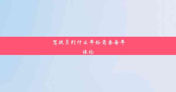 <b>驾驶员到什么年龄需要每年体检</b>