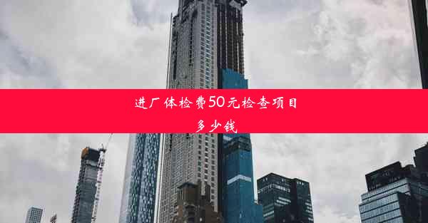 进厂体检费50元检查项目多少钱