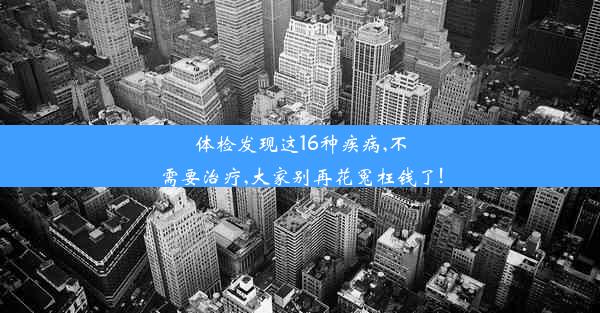 体检发现这16种疾病,不需要治疗,大家别再花冤枉钱了!