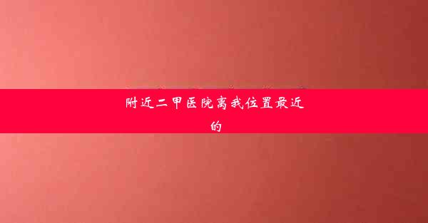 <b>附近二甲医院离我位置最近的</b>