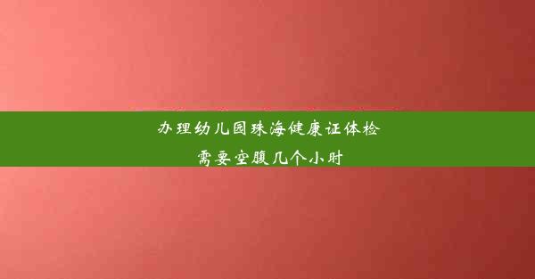 办理幼儿园珠海健康证体检需要空腹几个小时