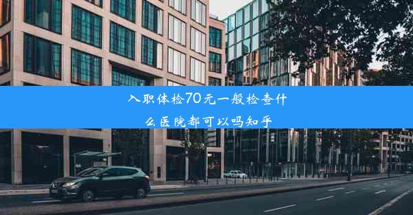 入职体检70元一般检查什么医院都可以吗知乎