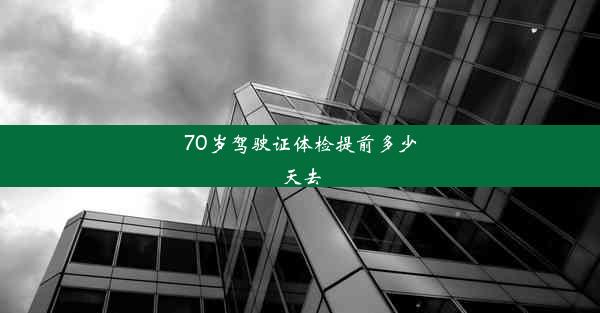 70岁驾驶证体检提前多少天去