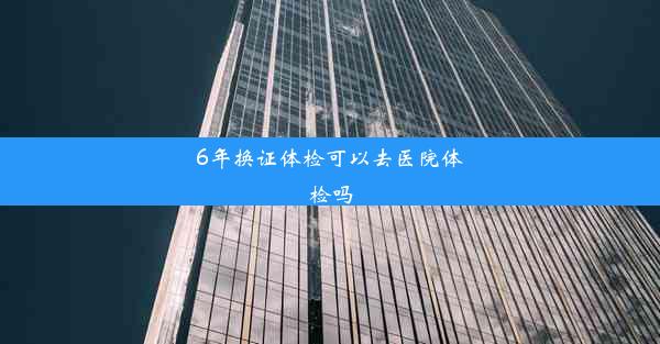 6年换证体检可以去医院体检吗