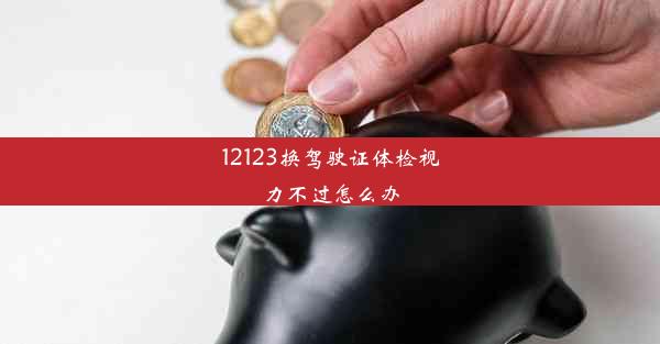 12123换驾驶证体检视力不过怎么办