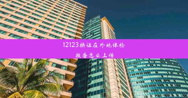 12123换证在外地体检报告怎么上传