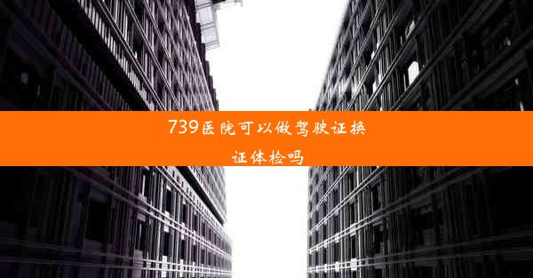 739医院可以做驾驶证换证体检吗