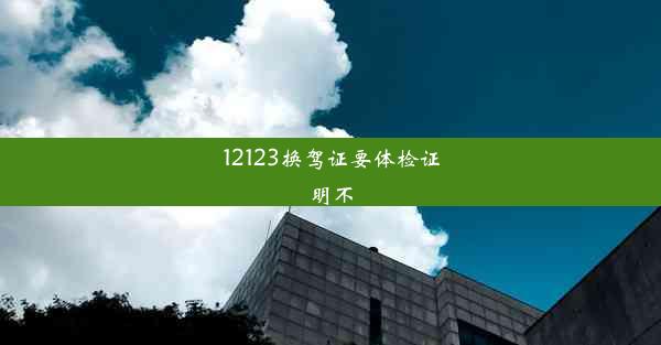 12123换驾证要体检证明不