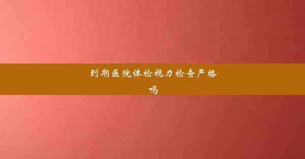 到期医院体检视力检查严格吗