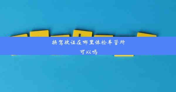 换驾驶证在哪里体检车管所可以吗