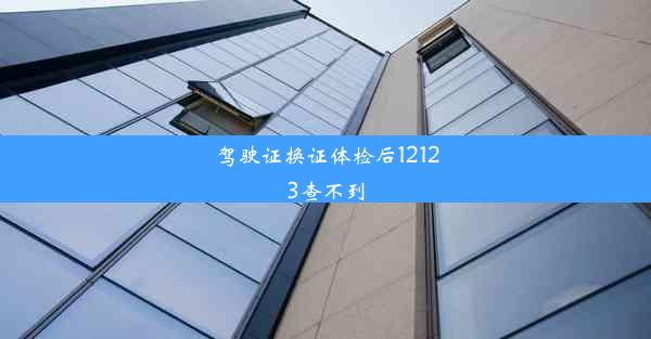 <b>驾驶证换证体检后12123查不到</b>