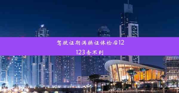 驾驶证期满换证体检后12123查不到