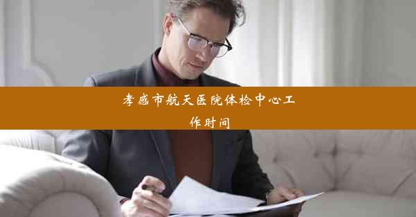 <b>孝感市航天医院体检中心工作时间</b>