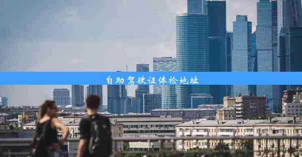 <b>自助驾驶证体检地址</b>