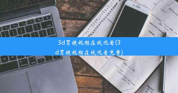 <b>3d胃镜视频在线观看(3d胃镜视频在线观看免费)</b>