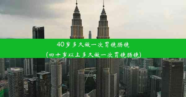 40岁多久做一次胃镜肠镜(四十岁以上多久做一次胃镜肠镜)