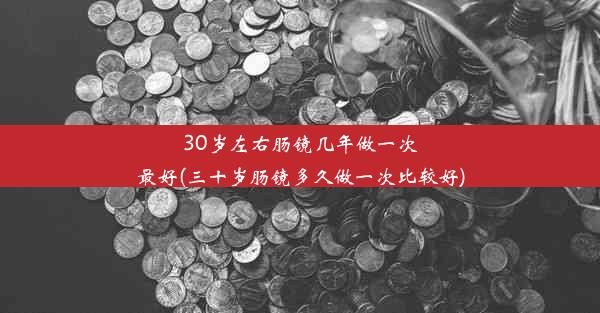 30岁左右肠镜几年做一次最好(三十岁肠镜多久做一次比较好)