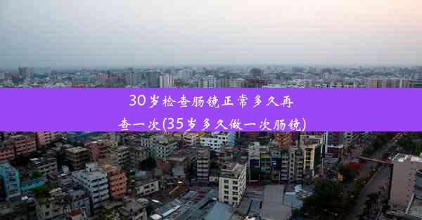 30岁检查肠镜正常多久再查一次(35岁多久做一次肠镜)