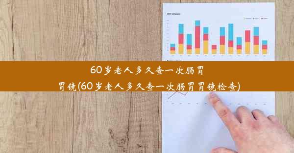 60岁老人多久查一次肠胃胃镜(60岁老人多久查一次肠胃胃镜检查)