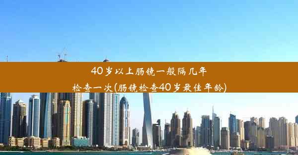 40岁以上肠镜一般隔几年检查一次(肠镜检查40岁最佳年龄)