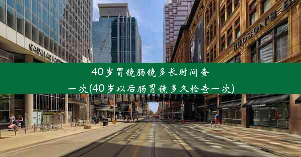 40岁胃镜肠镜多长时间查一次(40岁以后肠胃镜多久检查一次)