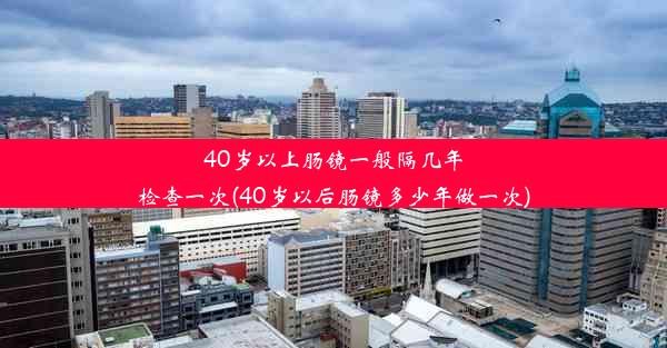 40岁以上肠镜一般隔几年检查一次(40岁以后肠镜多少年做一次)