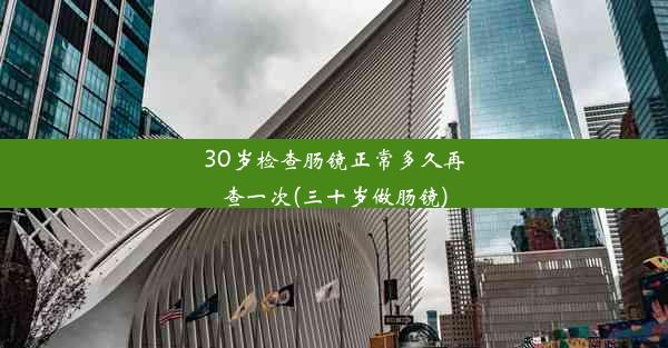 <b>30岁检查肠镜正常多久再查一次(三十岁做肠镜)</b>