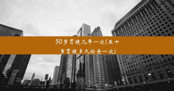 <b>50岁胃镜几年一次(五十岁胃镜多久检查一次)</b>