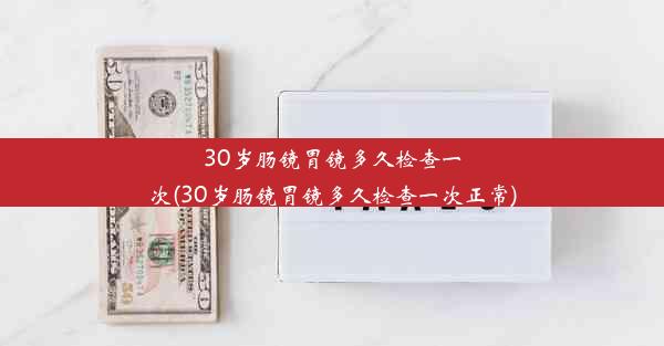 30岁肠镜胃镜多久检查一次(30岁肠镜胃镜多久检查一次正常)