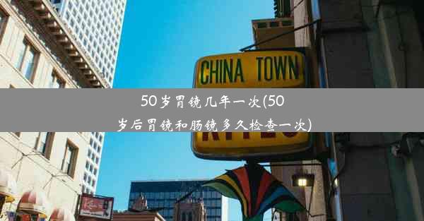 50岁胃镜几年一次(50岁后胃镜和肠镜多久检查一次)