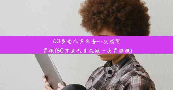 <b>60岁老人多久查一次肠胃胃镜(60岁老人多久做一次胃肠镜)</b>