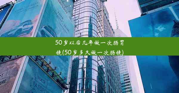 50岁以后几年做一次肠胃镜(50岁多久做一次肠镜)