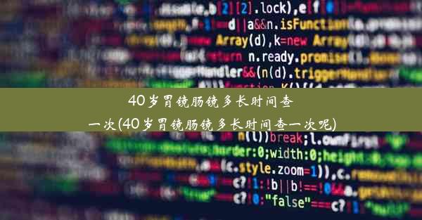 <b>40岁胃镜肠镜多长时间查一次(40岁胃镜肠镜多长时间查一次呢)</b>