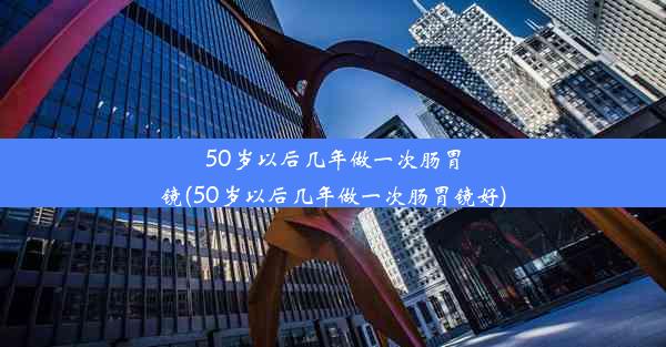 50岁以后几年做一次肠胃镜(50岁以后几年做一次肠胃镜好)