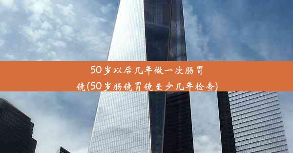 <b>50岁以后几年做一次肠胃镜(50岁肠镜胃镜至少几年检查)</b>