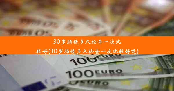 30岁肠镜多久检查一次比较好(30岁肠镜多久检查一次比较好呢)