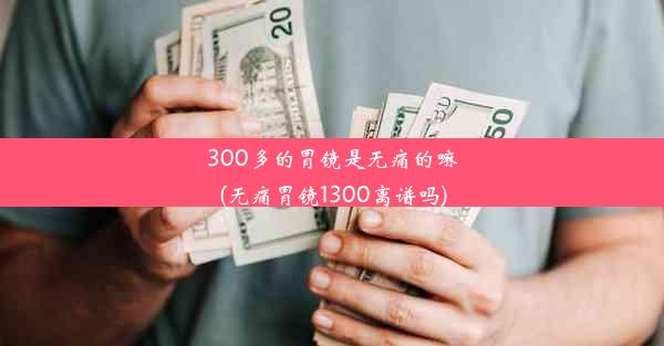 300多的胃镜是无痛的嘛(无痛胃镜1300离谱吗)