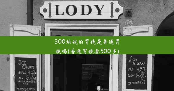 300块钱的胃镜是普通胃镜吗(普通胃镜要500多)