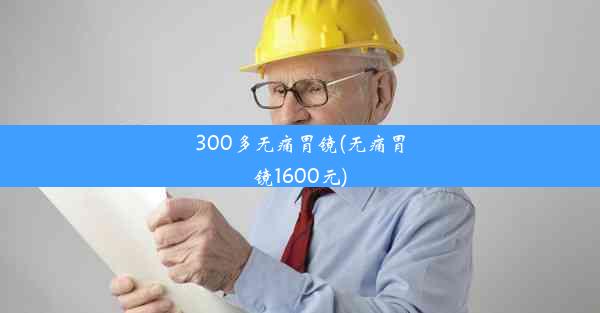 300多无痛胃镜(无痛胃镜1600元)