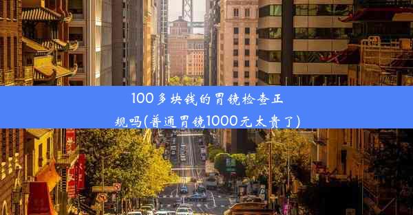 100多块钱的胃镜检查正规吗(普通胃镜1000元太贵了)