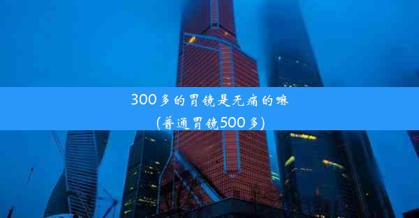 300多的胃镜是无痛的嘛(普通胃镜500多)