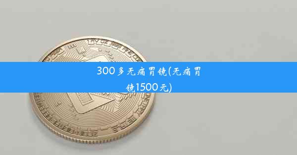 300多无痛胃镜(无痛胃镜1500元)