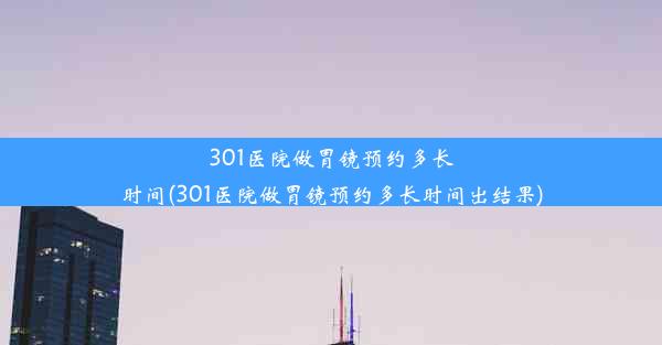 <b>301医院做胃镜预约多长时间(301医院做胃镜预约多长时间出结果)</b>