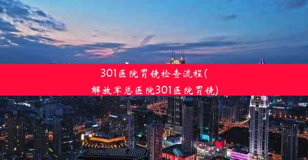 301医院胃镜检查流程(解放军总医院301医院胃镜)